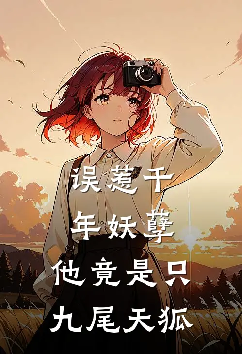 误惹千年妖孽，他竟是只九尾天狐刘梅姜酒全章节免费在线阅读_《误惹千年妖孽，他竟是只九尾天狐》精彩小说