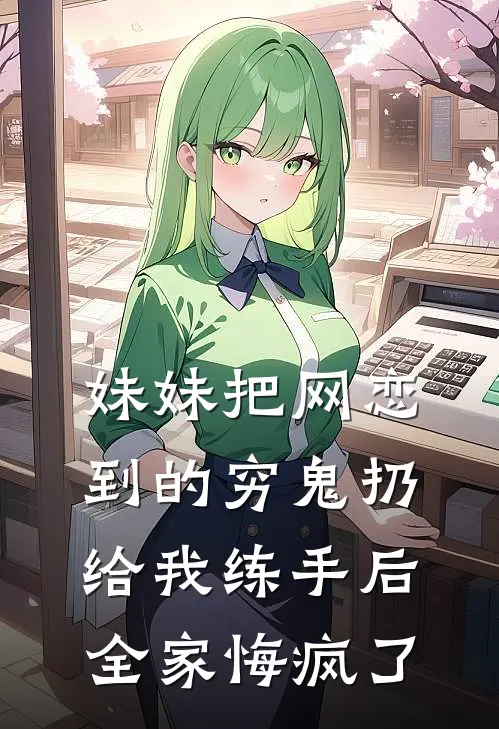 妹妹把网恋到的穷鬼扔给我练手后，全家悔疯了宋翎堂姐完本热门小说_完本小说免费妹妹把网恋到的穷鬼扔给我练手后，全家悔疯了(宋翎堂姐)