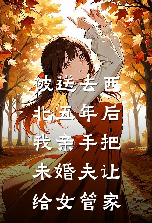 被送去西北五年后，我亲手把未婚夫让给女管家
