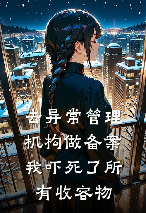 去异常管理机构做备案，我吓死了所有收容物抖音热门免费小说完结_最新章节列表去异常管理机构做备案，我吓死了所有收容物(抖音热门)