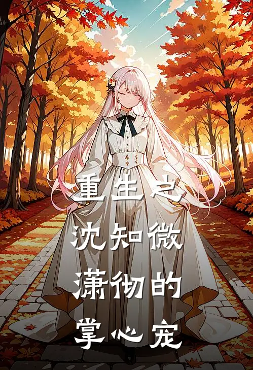 重生之沈知微：潇彻的掌心宠(沈知微萧景渊)最新完结小说推荐_热门小说排行榜重生之沈知微：潇彻的掌心宠沈知微萧景渊