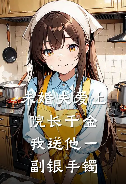 未婚夫爱上院长千金，我送他一副银手镯顾泽谢薇薇热门完结小说_最热门小说未婚夫爱上院长千金，我送他一副银手镯顾泽谢薇薇