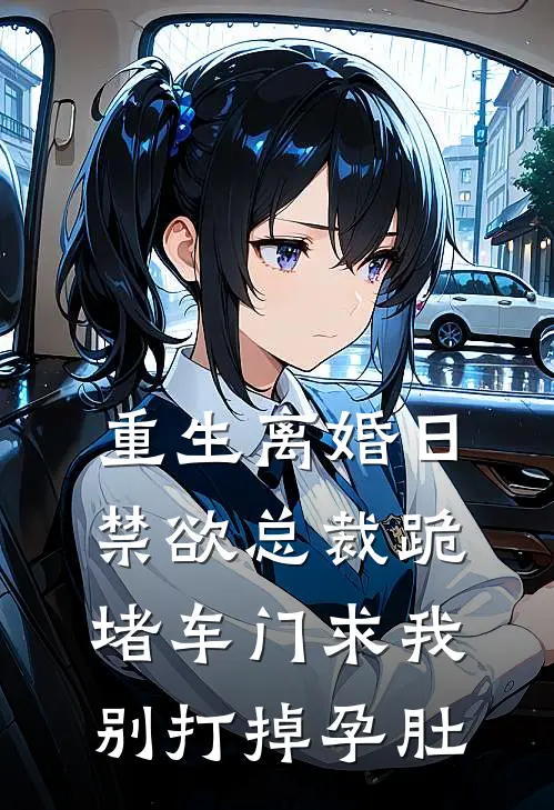 傅景深林薇薇《重生离婚日，禁欲总裁跪堵车门求我别打掉孕肚》全文免费在线阅读_《重生离婚日，禁欲总裁跪堵车门求我别打掉孕肚》全本在线阅读