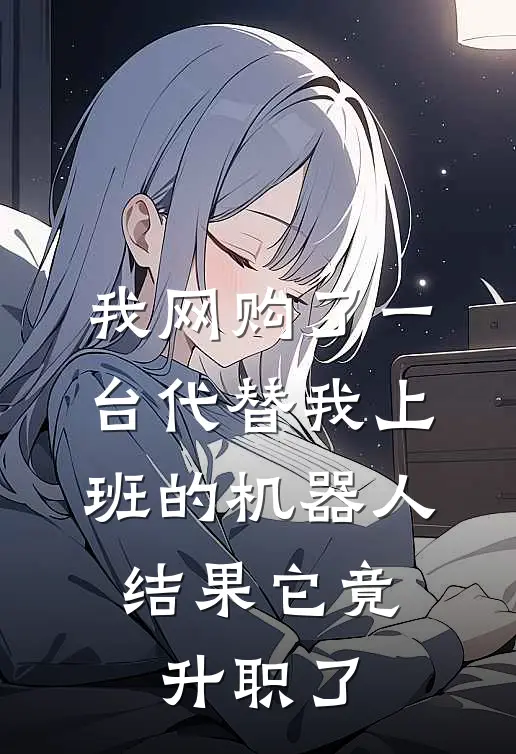 我网购了一台“代替我上班”的机器人，结果它竟升职了(何哥马克思)推荐完结小说_最新章节列表我网购了一台“代替我上班”的机器人，结果它竟升职了(何哥马克思)