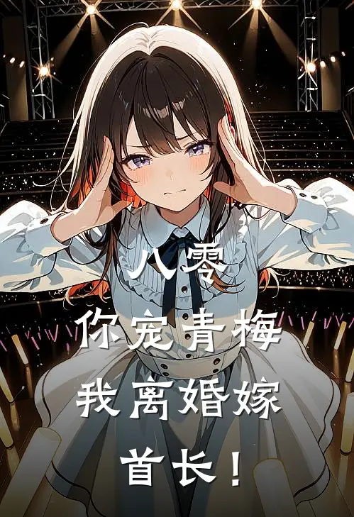 八零，你宠青梅我离婚嫁首长！(杨诗涵张雅琪)免费阅读_热门的小说八零，你宠青梅我离婚嫁首长！杨诗涵张雅琪