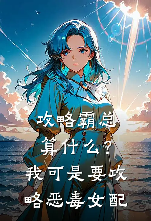 沈依依顾驰攻略霸总算什么？我可是要攻略恶毒女配完结版在线阅读_攻略霸总算什么？我可是要攻略恶毒女配全集免费在线阅读